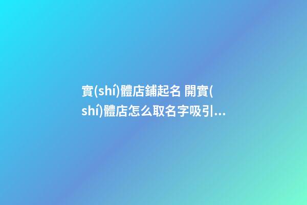 實(shí)體店鋪起名 開實(shí)體店怎么取名字吸引人